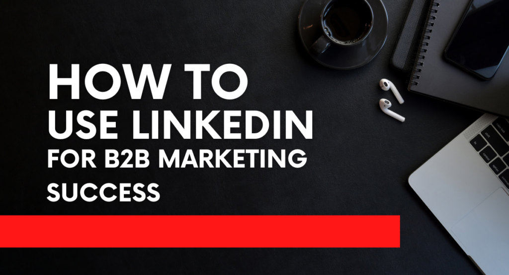 How to Use LinkedIn for B2B Marketing Success